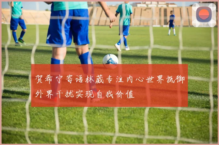 贺希宁寄语林葳专注内心世界抵御外界干扰实现自我价值