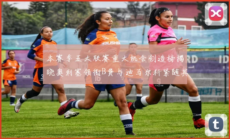 本赛季五大联赛重大机会创造榜揭晓奥利塞领衔B费与迪马尔科紧随其后