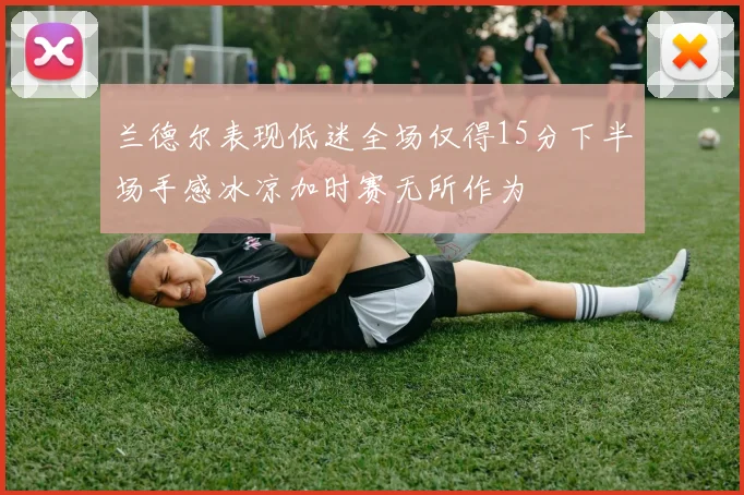 兰德尔表现低迷全场仅得15分下半场手感冰凉加时赛无所作为