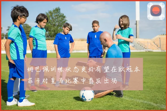 姆巴佩训练状态良好有望在欧冠本菲卡对皇马比赛中首发出场