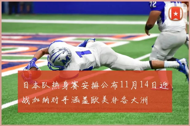 日本队热身赛安排公布11月14日迎战加纳对手涵盖欧美非各大洲