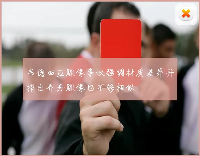 韦德回应雕像争议强调材质差异并指出乔丹雕像也不够相似