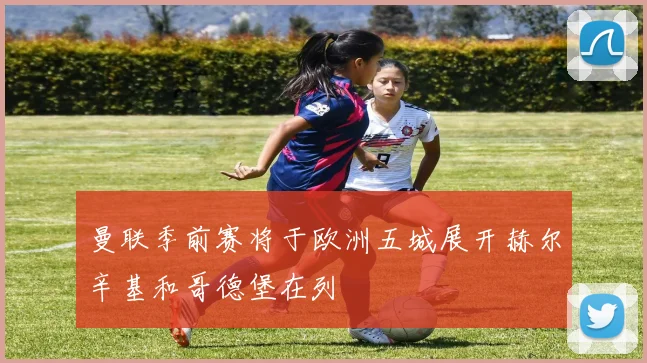 曼联季前赛将于欧洲五城展开赫尔辛基和哥德堡在列