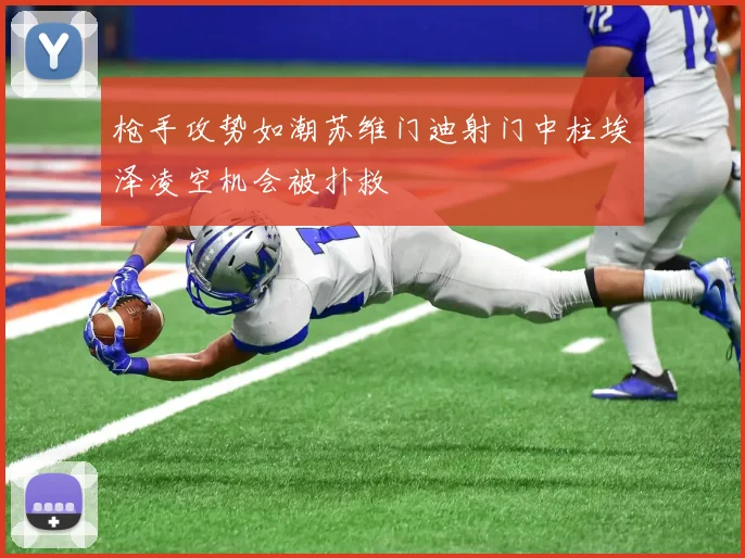 枪手攻势如潮苏维门迪射门中柱埃泽凌空机会被扑救
