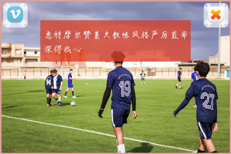 惠特摩尔赞基夫教练风格严厉直率深得我心