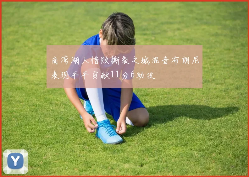 南湾湖人惜败撕裂之城混音布朗尼表现平平贡献11分6助攻