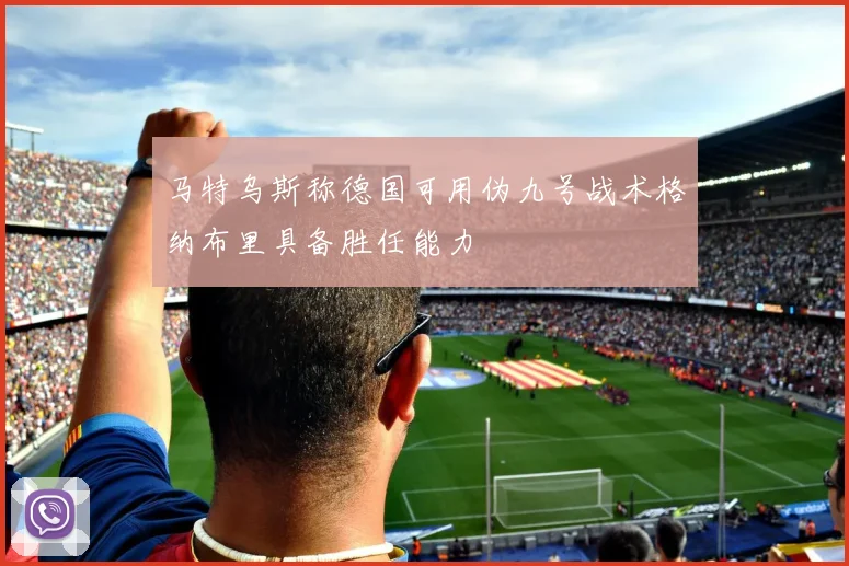 马特乌斯称德国可用伪九号战术格纳布里具备胜任能力