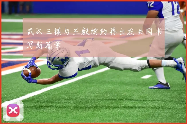 武汉三镇与王毅续约再出发共同书写新篇章