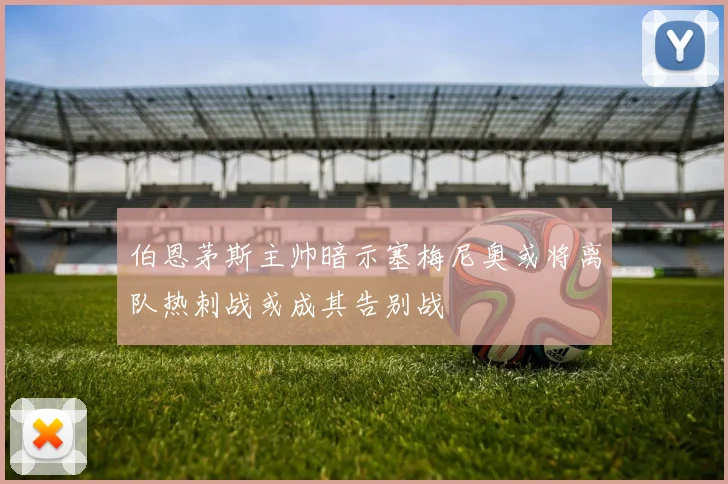 伯恩茅斯主帅暗示塞梅尼奥或将离队热刺战或成其告别战