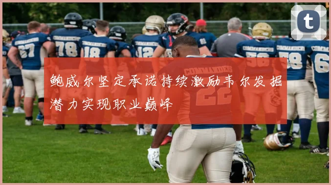 鲍威尔坚定承诺持续激励韦尔发掘潜力实现职业巅峰