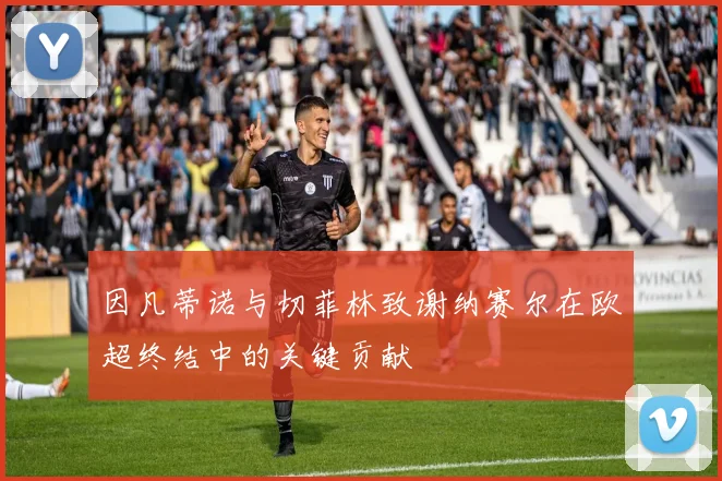 因凡蒂诺与切菲林致谢纳赛尔在欧超终结中的关键贡献