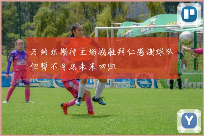 万纳尔期待主场战胜拜仁感谢球队但暂不考虑未来回归