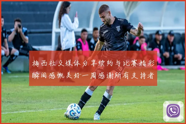 梅西社交媒体分享续约与比赛精彩瞬间感慨美好一周感谢所有支持者