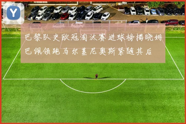巴黎队史欧冠淘汰赛进球榜揭晓姆巴佩领跑马尔基尼奥斯紧随其后