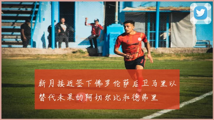 新月接近签下佛罗伦萨后卫马里以替代未果的阿切尔比和德弗里