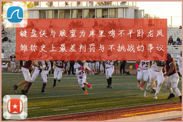 键盘侠与狼蜜为库里鸣不平卧龙凤雏称史上最差判罚与不挑战的争议