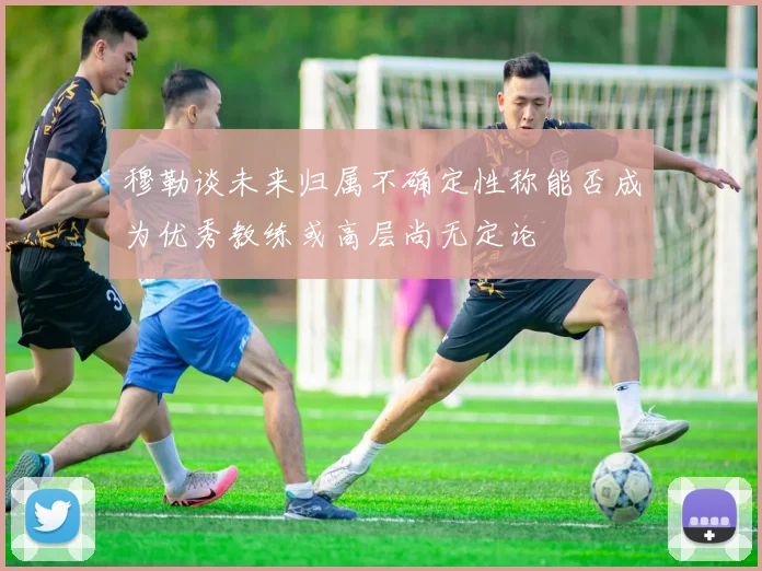 穆勒谈未来归属不确定性称能否成为优秀教练或高层尚无定论