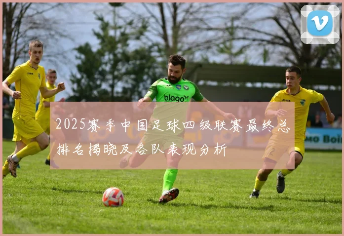 2025赛季中国足球四级联赛最终总排名揭晓及各队表现分析