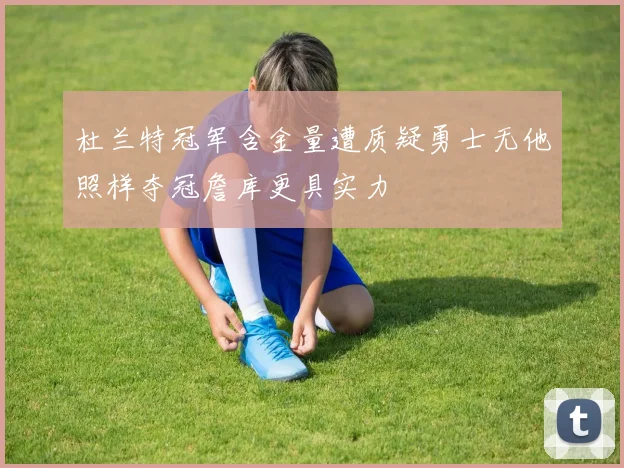 杜兰特冠军含金量遭质疑勇士无他照样夺冠詹库更具实力