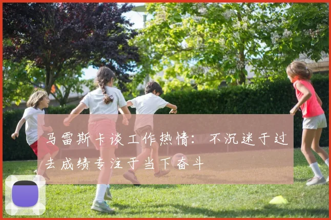马雷斯卡谈工作热情：不沉迷于过去成绩专注于当下奋斗