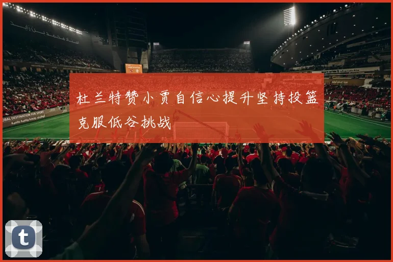 杜兰特赞小贾自信心提升坚持投篮克服低谷挑战