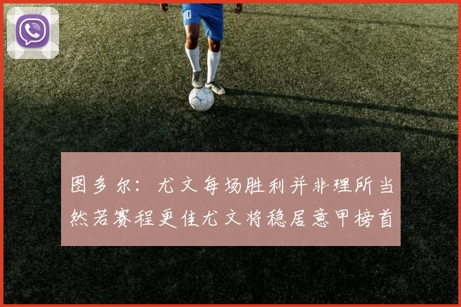 图多尔：尤文每场胜利并非理所当然若赛程更佳尤文将稳居意甲榜首
