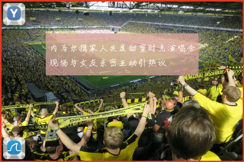 内马尔携家人共度甜蜜时光演唱会现场与女友亲密互动引热议