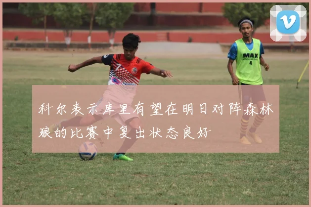 科尔表示库里有望在明日对阵森林狼的比赛中复出状态良好