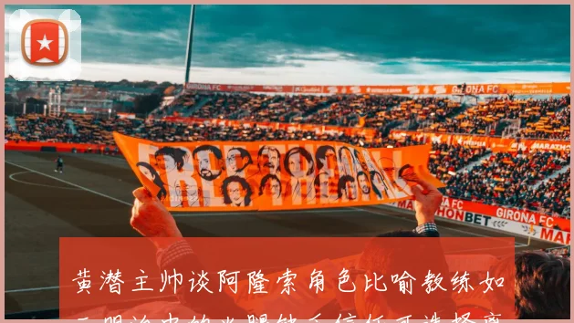 黄潜主帅谈阿隆索角色比喻教练如三明治中的火腿缺乏信任可选择离开