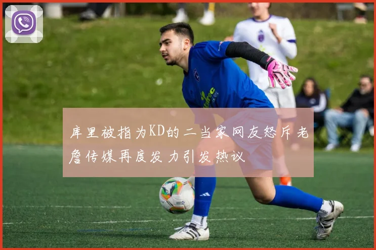 库里被指为KD的二当家网友怒斥老詹传媒再度发力引发热议