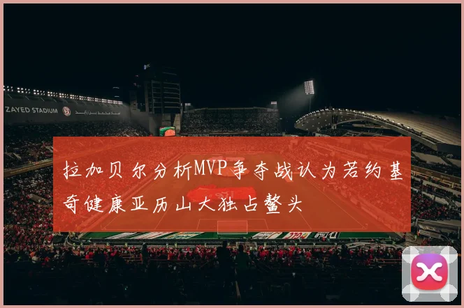 拉加贝尔分析MVP争夺战认为若约基奇健康亚历山大独占鳌头