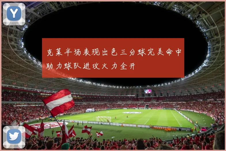 克莱半场表现出色三分球完美命中助力球队进攻火力全开