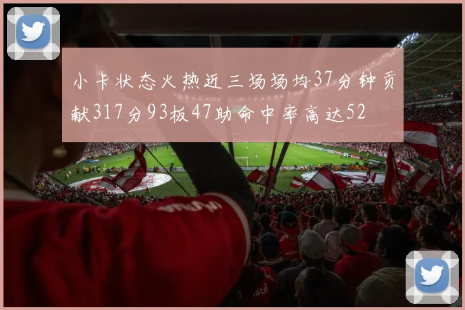 小卡状态火热近三场场均37分钟贡献317分93板47助命中率高达52