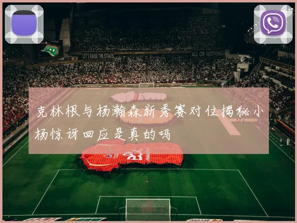 克林根与杨瀚森新秀赛对位揭秘小杨惊讶回应是真的吗