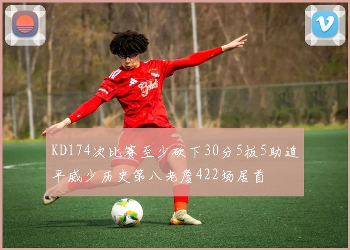 KD174次比赛至少砍下30分5板5助追平威少历史第八老詹422场居首