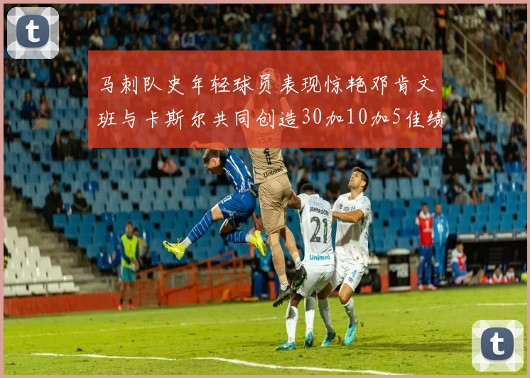 马刺队史年轻球员表现惊艳邓肯文班与卡斯尔共同创造30加10加5佳绩