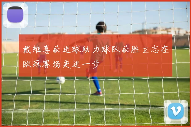 戴维喜获进球助力球队获胜立志在欧冠赛场更进一步