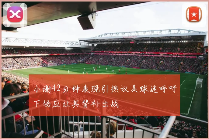 小谢42分钟表现引热议美球迷呼吁下场应让其替补出战