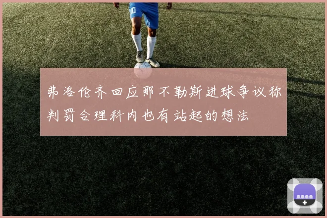 弗洛伦齐回应那不勒斯进球争议称判罚合理科内也有站起的想法