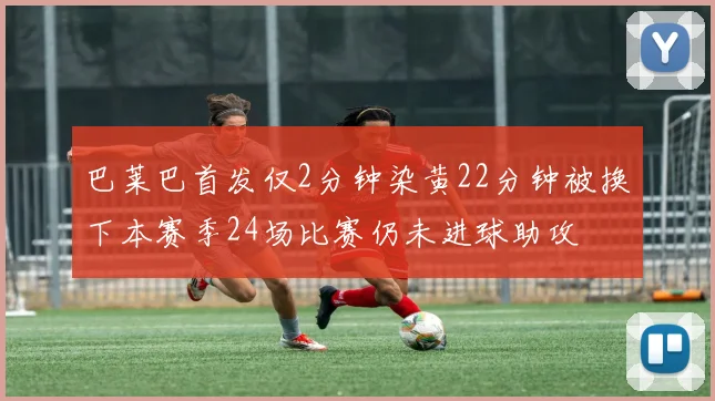 巴莱巴首发仅2分钟染黄22分钟被换下本赛季24场比赛仍未进球助攻