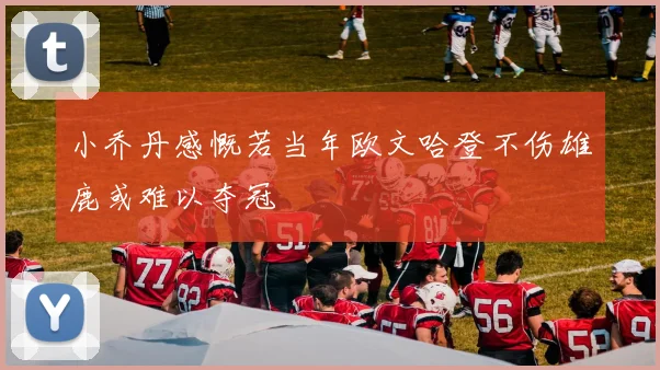 小乔丹感慨若当年欧文哈登不伤雄鹿或难以夺冠