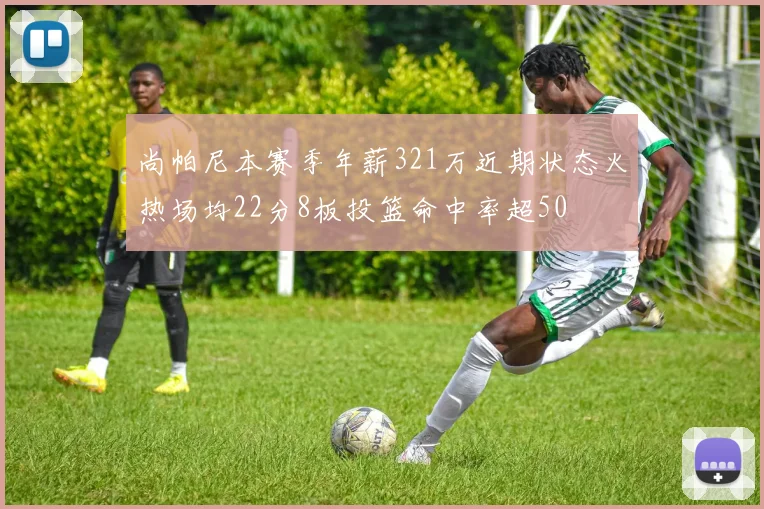 尚帕尼本赛季年薪321万近期状态火热场均22分8板投篮命中率超50