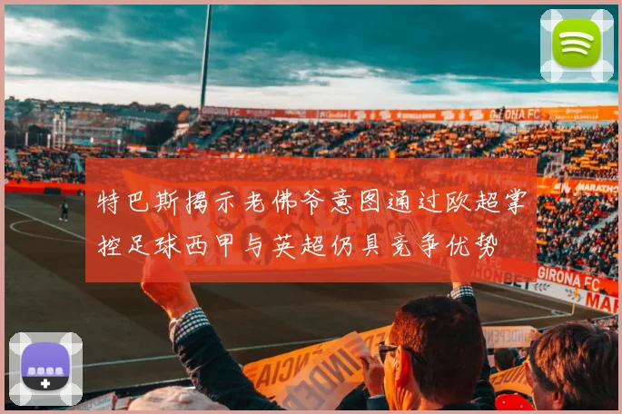 特巴斯揭示老佛爷意图通过欧超掌控足球西甲与英超仍具竞争优势
