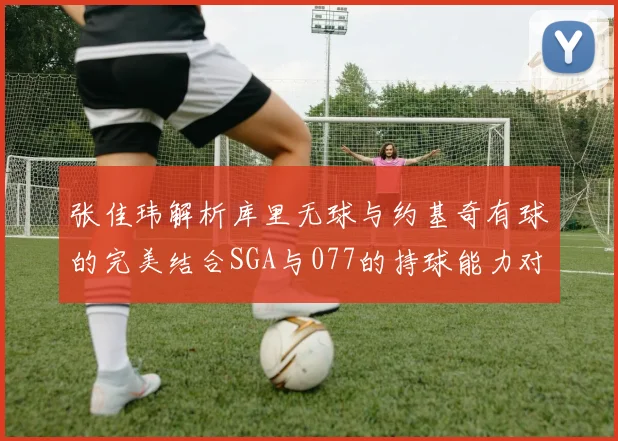 张佳玮解析库里无球与约基奇有球的完美结合SGA与077的持球能力对比文班的防守实力分析