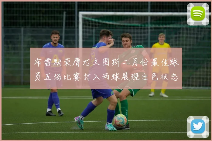 布雷默荣膺尤文图斯二月份最佳球员五场比赛打入两球展现出色状态