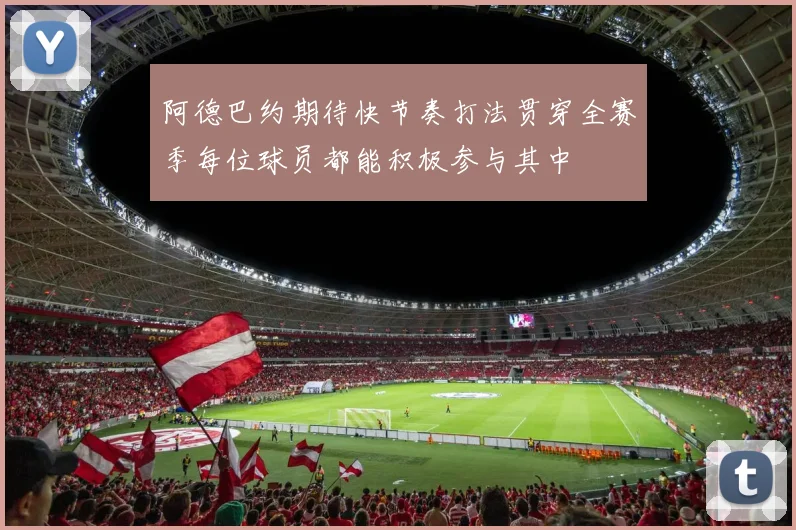 阿德巴约期待快节奏打法贯穿全赛季每位球员都能积极参与其中