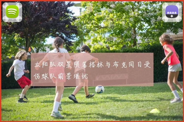 太阳队双星陨落格林与布克同日受伤球队前景堪忧