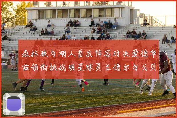 森林狼与湖人首发阵容对决爱德华兹领衔挑战明星球员兰德尔与戈贝尔