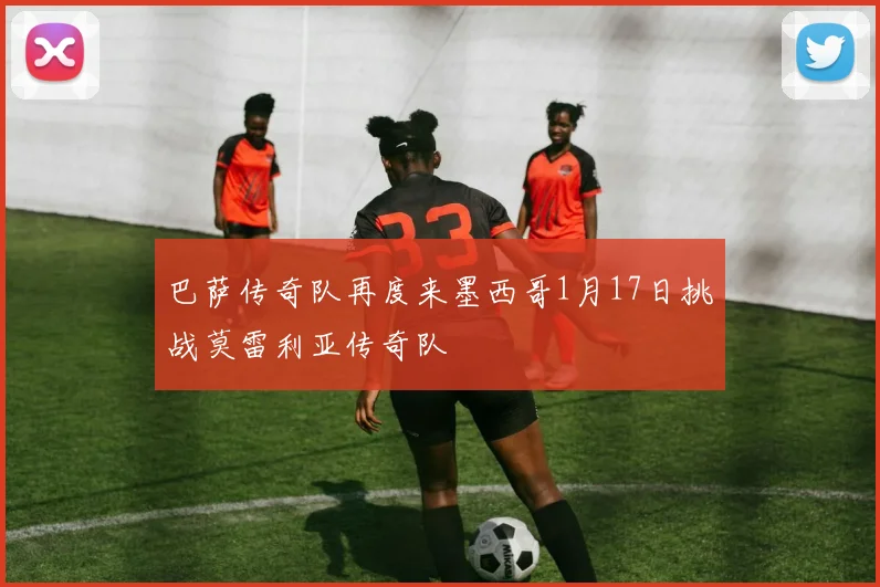 巴萨传奇队再度来墨西哥1月17日挑战莫雷利亚传奇队